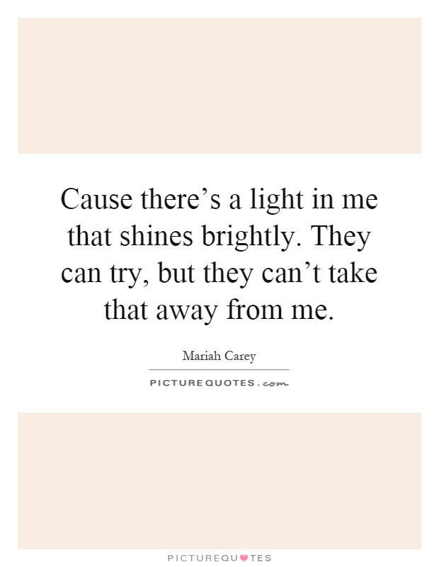 Cause there's a light in me that shines brightly. They can try, but they can't take that away from me Picture Quote #1