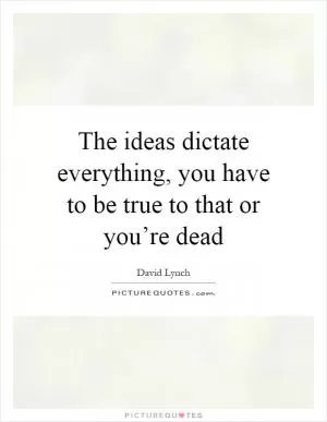 The ideas dictate everything, you have to be true to that or you’re dead Picture Quote #1