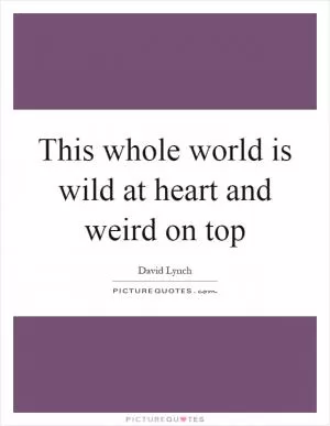 This whole world is wild at heart and weird on top Picture Quote #1