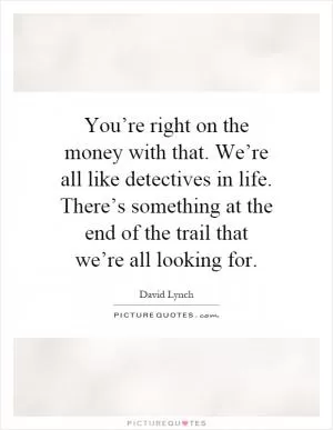 You’re right on the money with that. We’re all like detectives in life. There’s something at the end of the trail that we’re all looking for Picture Quote #1