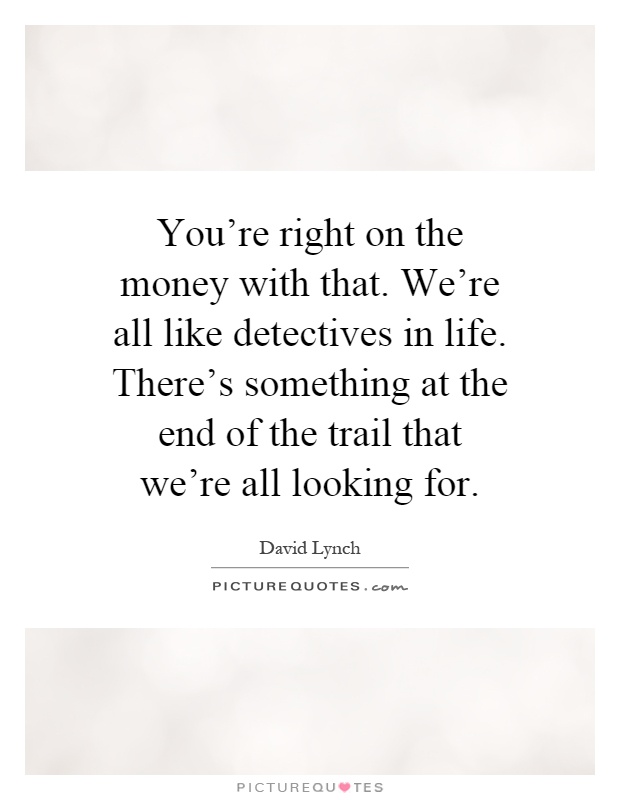 You're right on the money with that. We're all like detectives in life. There's something at the end of the trail that we're all looking for Picture Quote #1