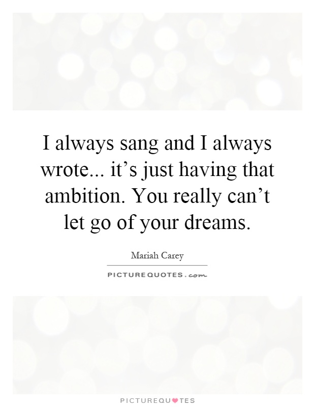 I always sang and I always wrote... it's just having that ambition. You really can't let go of your dreams Picture Quote #1