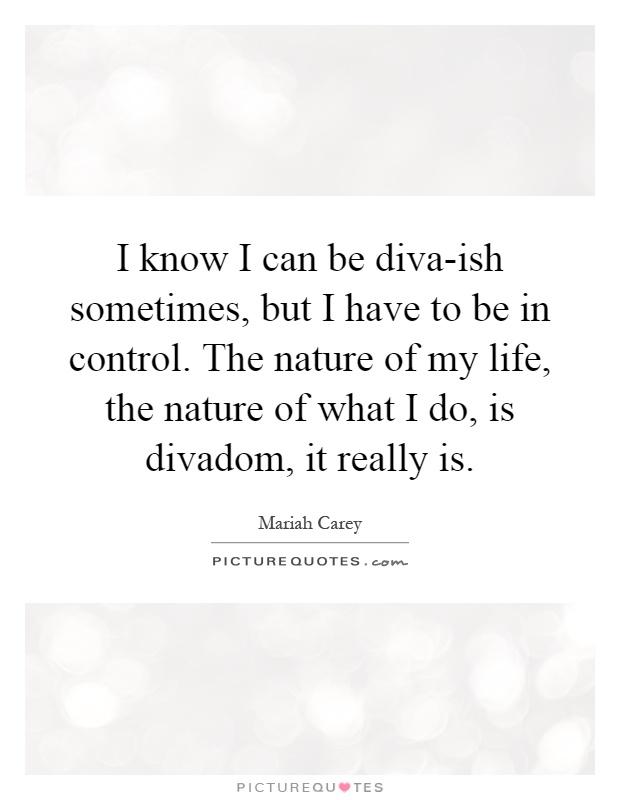 I know I can be diva-ish sometimes, but I have to be in control. The nature of my life, the nature of what I do, is divadom, it really is Picture Quote #1