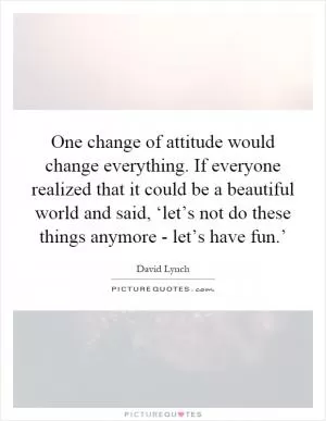 One change of attitude would change everything. If everyone realized that it could be a beautiful world and said, ‘let’s not do these things anymore - let’s have fun.’ Picture Quote #1