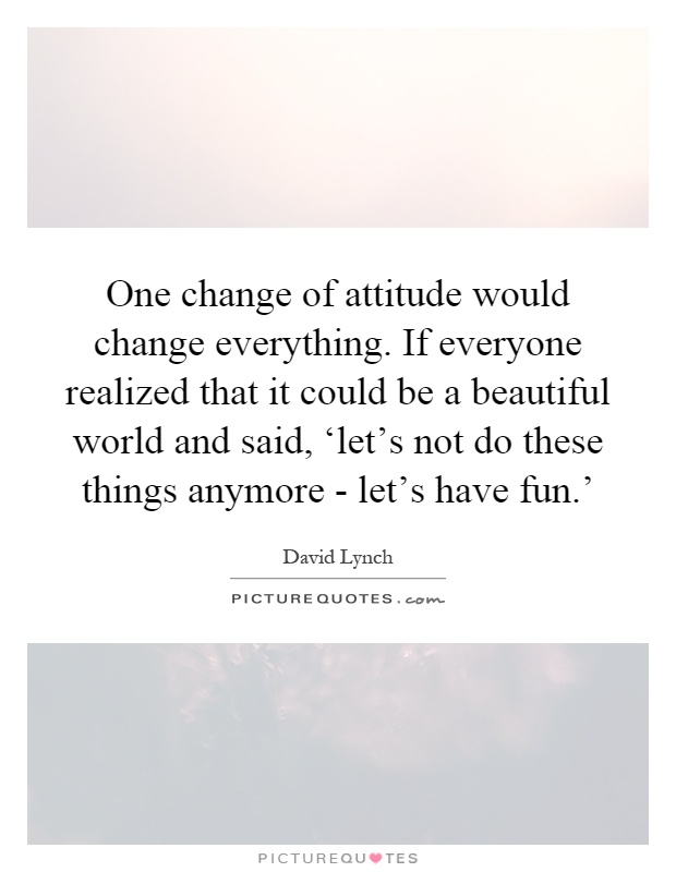 One change of attitude would change everything. If everyone realized that it could be a beautiful world and said, ‘let's not do these things anymore - let's have fun.' Picture Quote #1