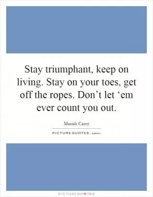 Stay triumphant, keep on living. Stay on your toes, get off the ropes. Don’t let ‘em ever count you out Picture Quote #1