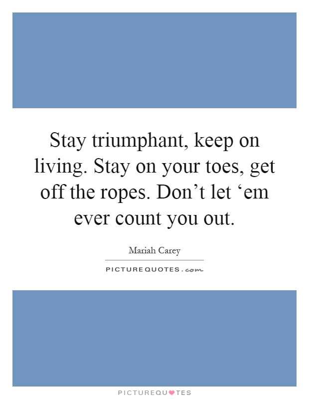 Stay triumphant, keep on living. Stay on your toes, get off the ropes. Don't let ‘em ever count you out Picture Quote #1