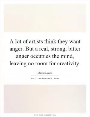 A lot of artists think they want anger. But a real, strong, bitter anger occupies the mind, leaving no room for creativity Picture Quote #1