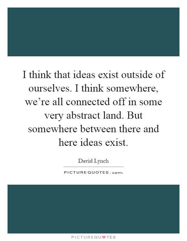 I think that ideas exist outside of ourselves. I think somewhere, we're all connected off in some very abstract land. But somewhere between there and here ideas exist Picture Quote #1