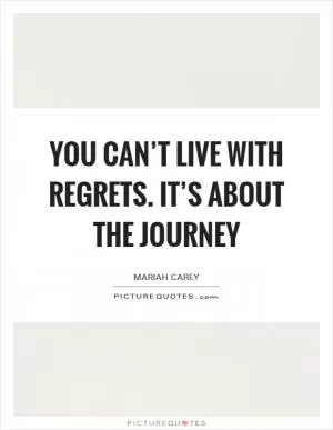 You can’t live with regrets. It’s about the journey Picture Quote #1