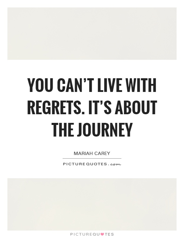 You can't live with regrets. It's about the journey Picture Quote #1