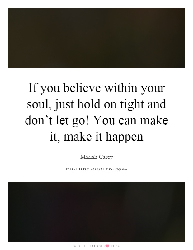 If you believe within your soul, just hold on tight and don't let go! You can make it, make it happen Picture Quote #1