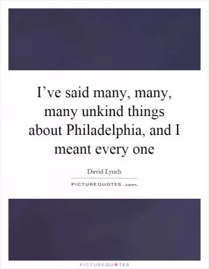 I’ve said many, many, many unkind things about Philadelphia, and I meant every one Picture Quote #1