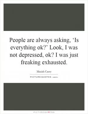 People are always asking, ‘Is everything ok?’ Look, I was not depressed, ok? I was just freaking exhausted Picture Quote #1