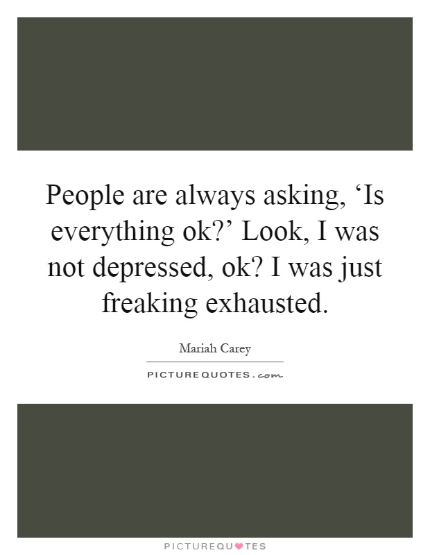 People are always asking, ‘Is everything ok?' Look, I was not depressed, ok? I was just freaking exhausted Picture Quote #1