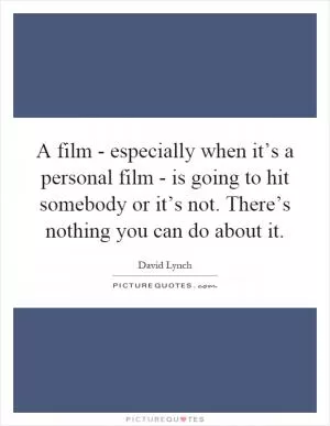 A film - especially when it’s a personal film - is going to hit somebody or it’s not. There’s nothing you can do about it Picture Quote #1