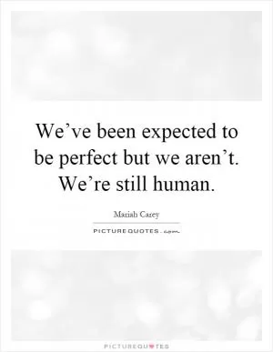 We’ve been expected to be perfect but we aren’t. We’re still human Picture Quote #1