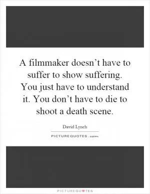A filmmaker doesn’t have to suffer to show suffering. You just have to understand it. You don’t have to die to shoot a death scene Picture Quote #1