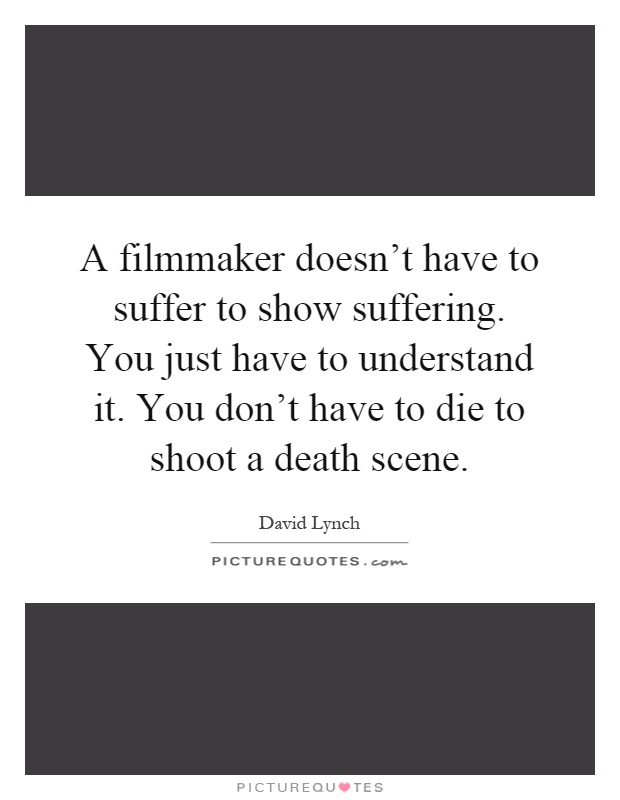A filmmaker doesn't have to suffer to show suffering. You just have to understand it. You don't have to die to shoot a death scene Picture Quote #1