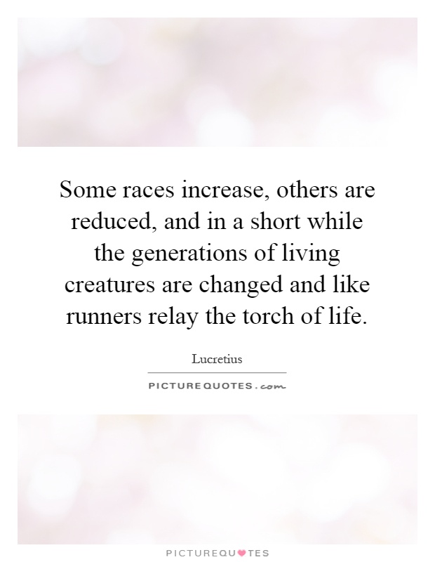 Some races increase, others are reduced, and in a short while the generations of living creatures are changed and like runners relay the torch of life Picture Quote #1