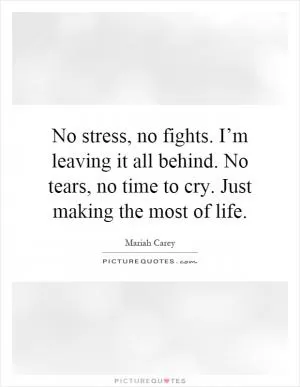 No stress, no fights. I’m leaving it all behind. No tears, no time to cry. Just making the most of life Picture Quote #1