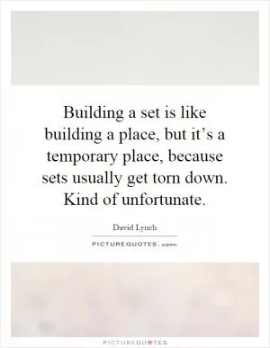 Building a set is like building a place, but it’s a temporary place, because sets usually get torn down. Kind of unfortunate Picture Quote #1
