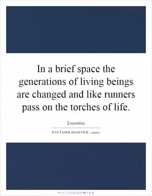 In a brief space the generations of living beings are changed and like runners pass on the torches of life Picture Quote #1