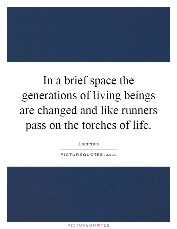 In a brief space the generations of living beings are changed and like runners pass on the torches of life Picture Quote #1