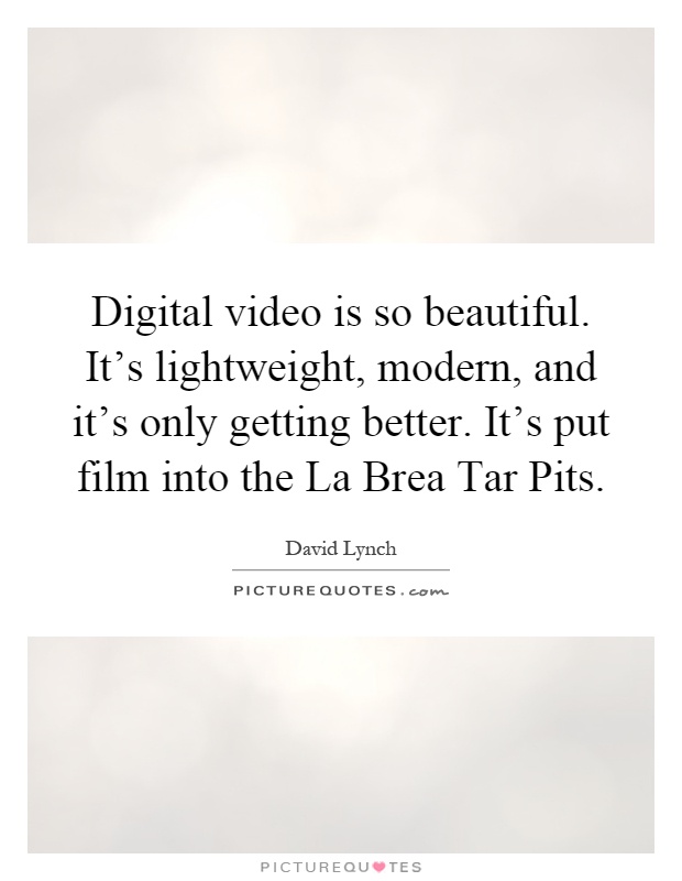 Digital video is so beautiful. It's lightweight, modern, and it's only getting better. It's put film into the La Brea Tar Pits Picture Quote #1