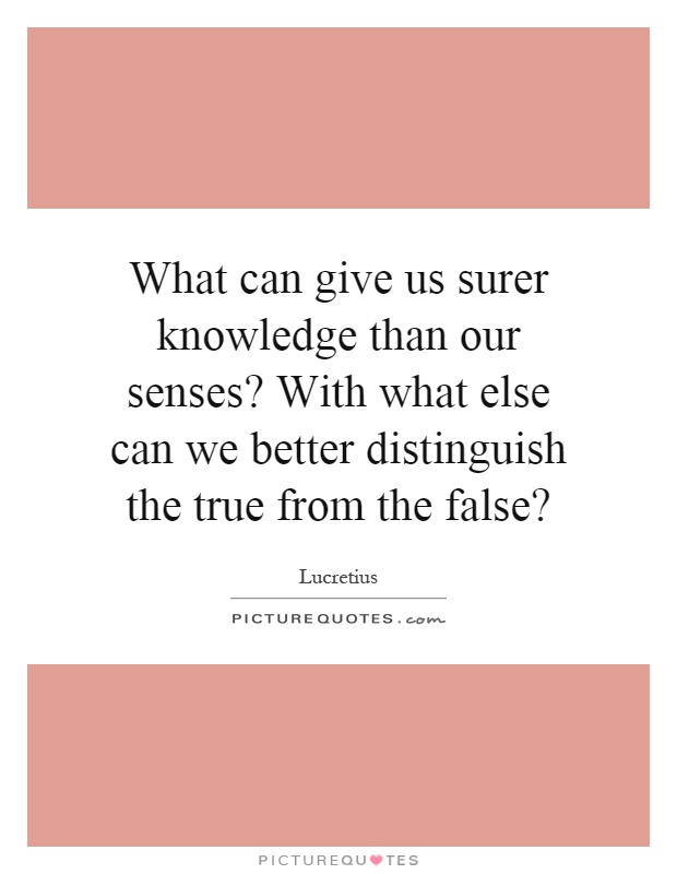 What can give us surer knowledge than our senses? With what else can we better distinguish the true from the false? Picture Quote #1