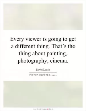 Every viewer is going to get a different thing. That’s the thing about painting, photography, cinema Picture Quote #1