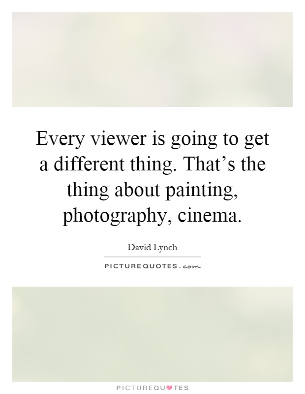 Every viewer is going to get a different thing. That's the thing about painting, photography, cinema Picture Quote #1