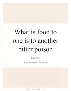 What is food to one is to another bitter poison Picture Quote #1