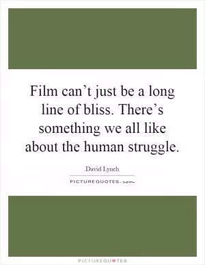Film can’t just be a long line of bliss. There’s something we all like about the human struggle Picture Quote #1
