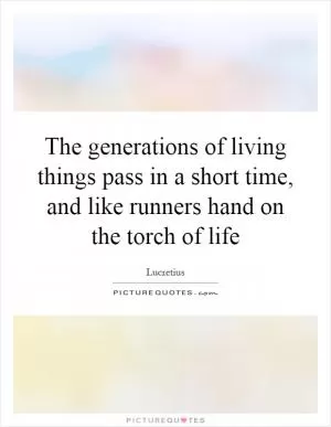 The generations of living things pass in a short time, and like runners hand on the torch of life Picture Quote #1
