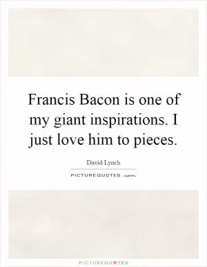 Francis Bacon is one of my giant inspirations. I just love him to pieces Picture Quote #1