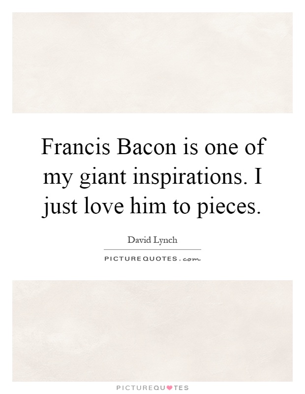 Francis Bacon is one of my giant inspirations. I just love him to pieces Picture Quote #1