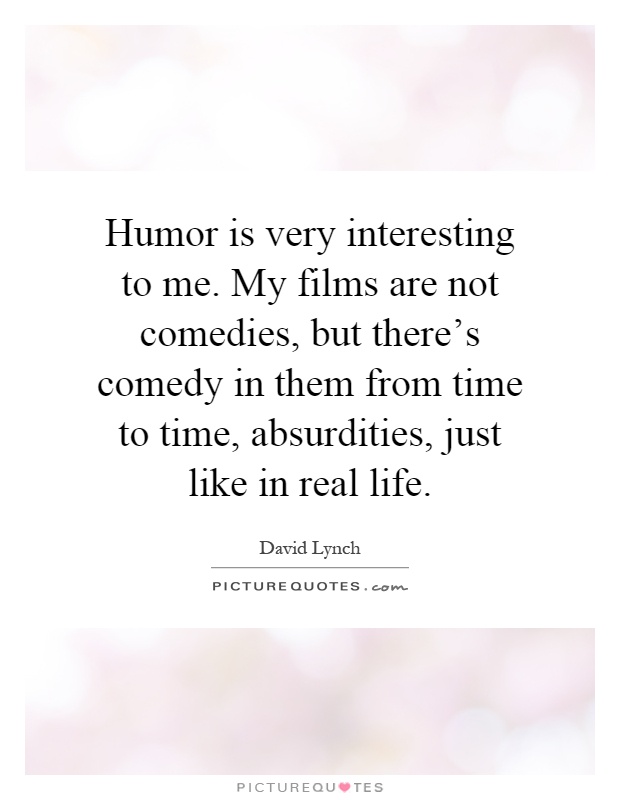 Humor is very interesting to me. My films are not comedies, but there's comedy in them from time to time, absurdities, just like in real life Picture Quote #1