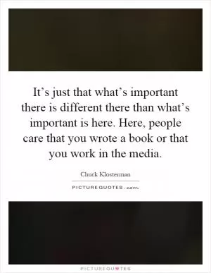 It’s just that what’s important there is different there than what’s important is here. Here, people care that you wrote a book or that you work in the media Picture Quote #1