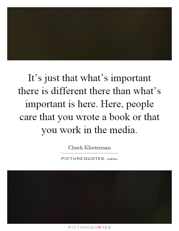 It's just that what's important there is different there than what's important is here. Here, people care that you wrote a book or that you work in the media Picture Quote #1