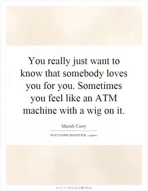 You really just want to know that somebody loves you for you. Sometimes you feel like an ATM machine with a wig on it Picture Quote #1