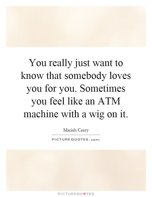 You really just want to know that somebody loves you for you. Sometimes you feel like an ATM machine with a wig on it Picture Quote #1