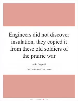 Engineers did not discover insulation, they copied it from these old soldiers of the prairie war Picture Quote #1