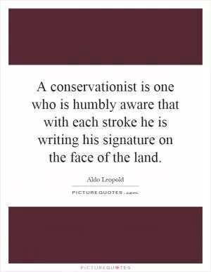 A conservationist is one who is humbly aware that with each stroke he is writing his signature on the face of the land Picture Quote #1