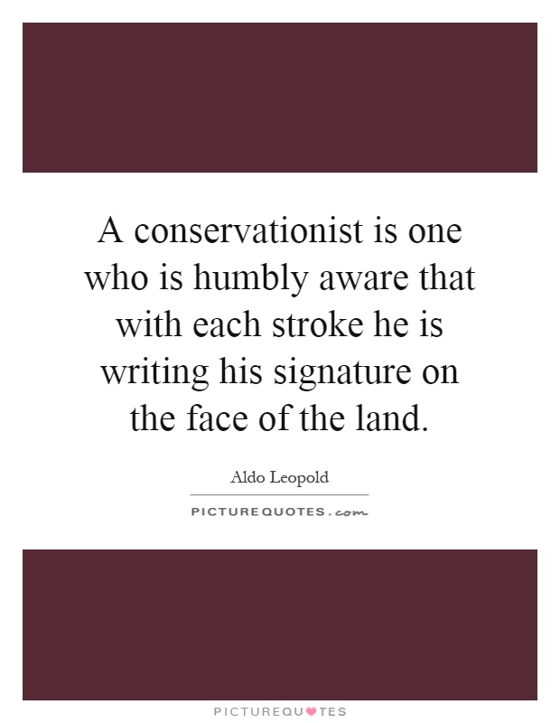 A conservationist is one who is humbly aware that with each stroke he is writing his signature on the face of the land Picture Quote #1