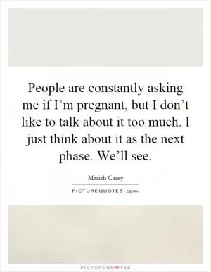People are constantly asking me if I’m pregnant, but I don’t like to talk about it too much. I just think about it as the next phase. We’ll see Picture Quote #1