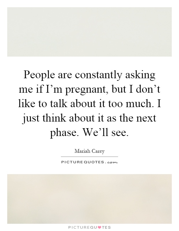 People are constantly asking me if I'm pregnant, but I don't like to talk about it too much. I just think about it as the next phase. We'll see Picture Quote #1
