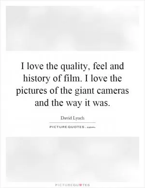I love the quality, feel and history of film. I love the pictures of the giant cameras and the way it was Picture Quote #1
