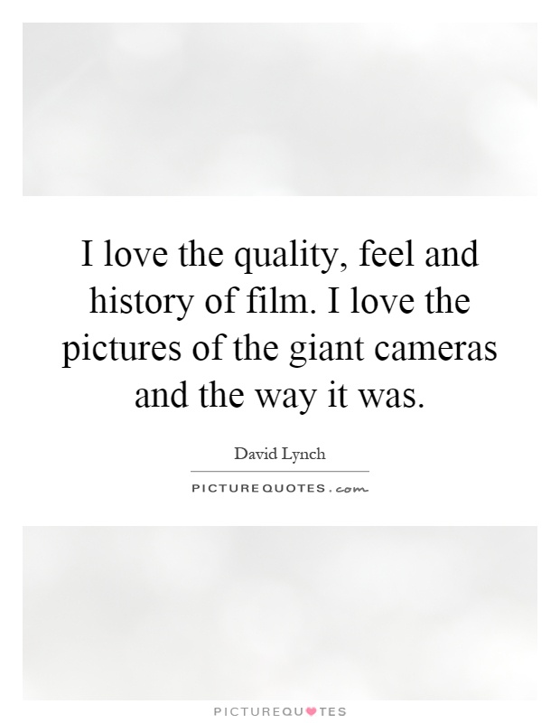 I love the quality, feel and history of film. I love the pictures of the giant cameras and the way it was Picture Quote #1
