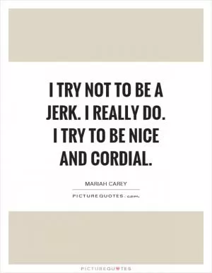I try not to be a jerk. I really do. I try to be nice and cordial Picture Quote #1